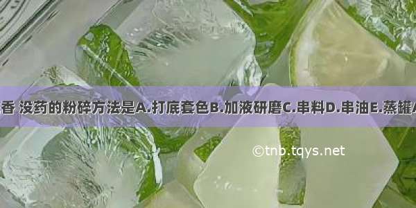 适合乳香 没药的粉碎方法是A.打底套色B.加液研磨C.串料D.串油E.蒸罐ABCDE