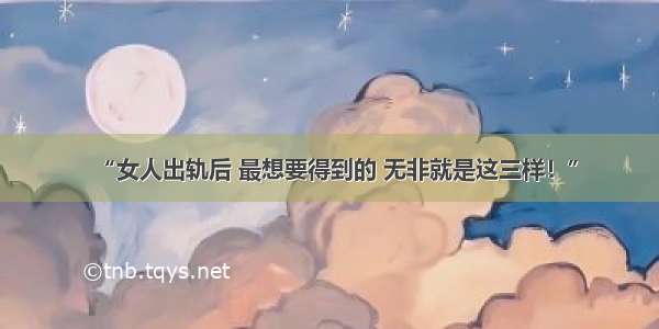 “女人出轨后 最想要得到的 无非就是这三样！”