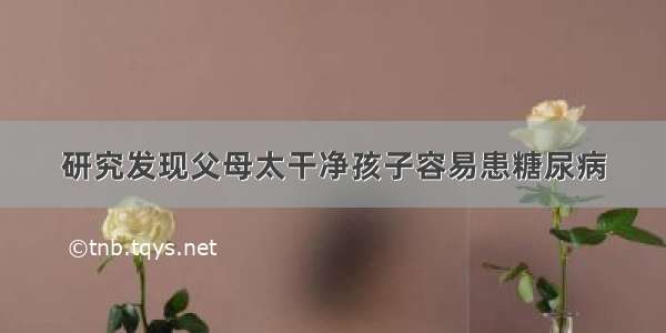 研究发现父母太干净孩子容易患糖尿病