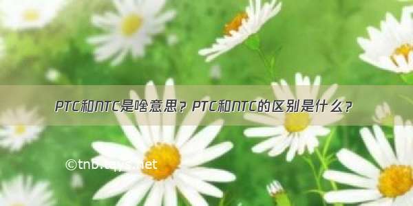 PTC和NTC是啥意思？PTC和NTC的区别是什么？