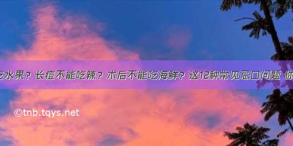 糖尿病不能吃水果？长痘不能吃辣？术后不能吃海鲜？这12种常见忌口问题 你可能忌错了！