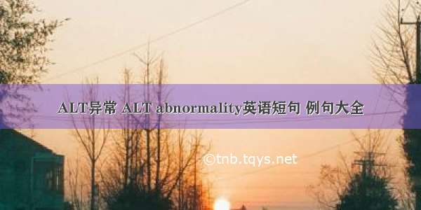 ALT异常 ALT abnormality英语短句 例句大全