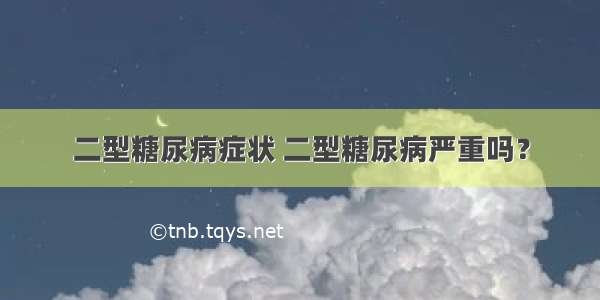 二型糖尿病症状 二型糖尿病严重吗？