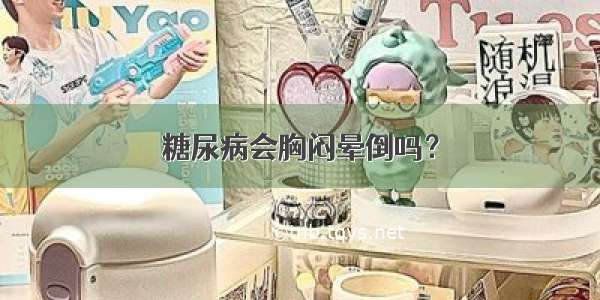 糖尿病会胸闷晕倒吗？