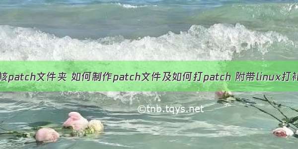 linux内核patch文件夹 如何制作patch文件及如何打patch 附带linux打补丁命令