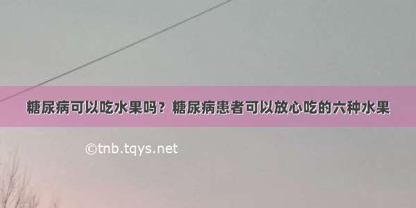 糖尿病可以吃水果吗？糖尿病患者可以放心吃的六种水果