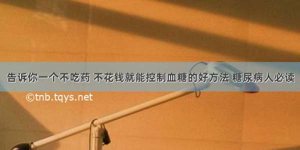 告诉你一个不吃药 不花钱就能控制血糖的好方法 糖尿病人必读