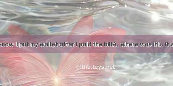 I really don’t know  I put my wallet after I paid the billA. where was itB. it was where