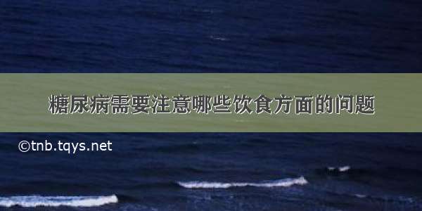 糖尿病需要注意哪些饮食方面的问题