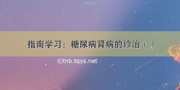 指南学习：糖尿病肾病的诊治（）