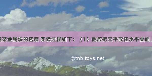 小明要测量某金属块的密度 实验过程如下：（1）他应把天平放在水平桌面上 将游码移