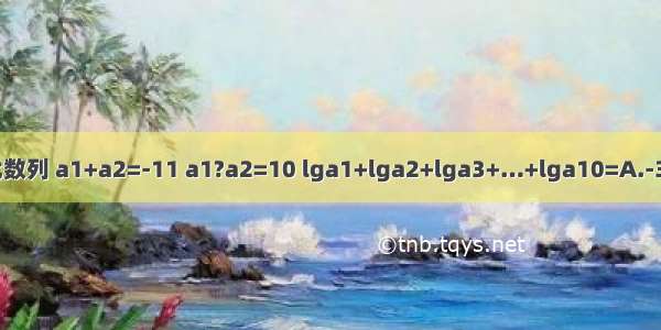 设{an}为递减等比数列 a1+a2=-11 a1?a2=10 lga1+lga2+lga3+…+lga10=A.-35B.35C.-55D.55