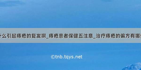 什么引起痔疮的复发啊_痔疮患者保健五注意_治疗痔疮的偏方有哪些