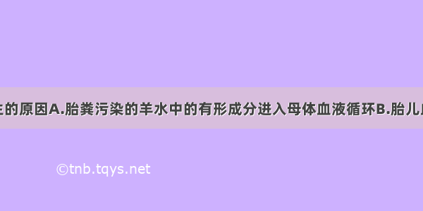 羊水栓塞发生的原因A.胎粪污染的羊水中的有形成分进入母体血液循环B.胎儿血液有形成分