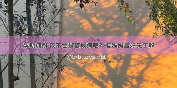 孕期糖耐 该不会是糖尿病吧？准妈妈最好先了解