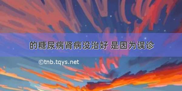 的糖尿病肾病没治好 是因为误诊