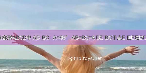 如图 在直角梯形ABCD中 AD∥BC ∠A=90° AB=BC=4 DE⊥BC于点E 且E是BC中点；动