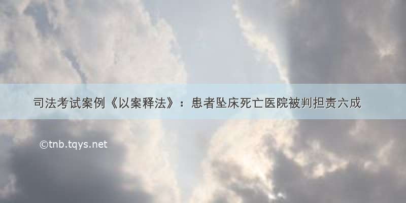 司法考试案例《以案释法》：患者坠床死亡医院被判担责六成