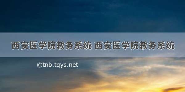 西安医学院教务系统 西安医学院教务系统