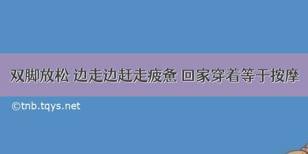 双脚放松 边走边赶走疲惫 回家穿着等于按摩