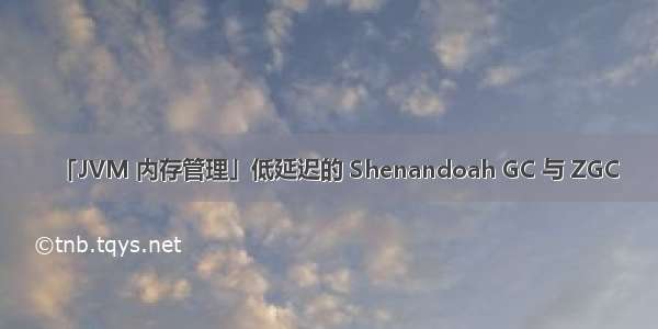 「JVM 内存管理」低延迟的 Shenandoah GC 与 ZGC