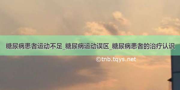 糖尿病患者运动不足_糖尿病运动误区_糖尿病患者的治疗认识