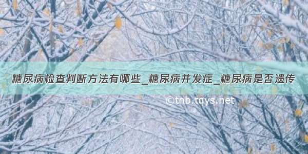 糖尿病检查判断方法有哪些_糖尿病并发症_糖尿病是否遗传