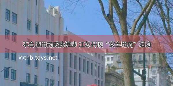 不合理用药威胁健康 江苏开展“安全用药”活动