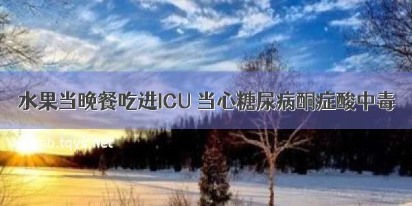 水果当晚餐吃进ICU 当心糖尿病酮症酸中毒