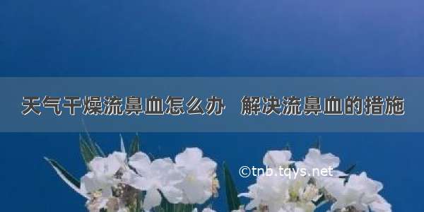 天气干燥流鼻血怎么办   解决流鼻血的措施