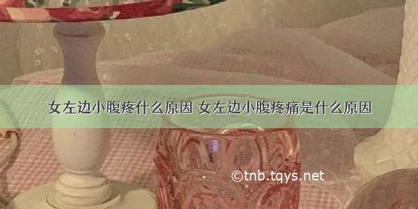 女左边小腹疼什么原因 女左边小腹疼痛是什么原因