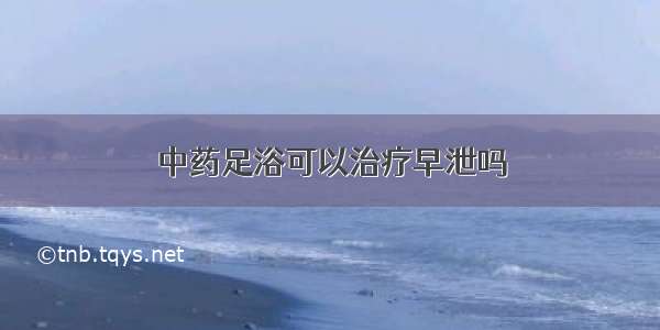 中药足浴可以治疗早泄吗