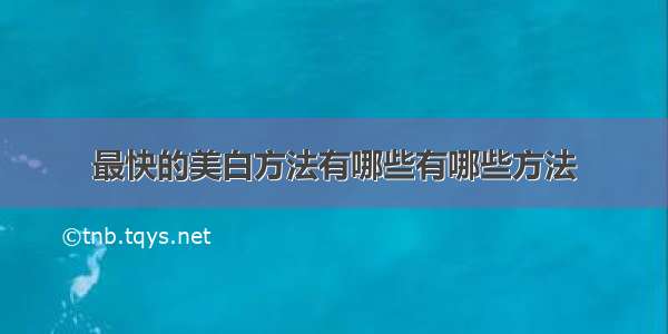 最快的美白方法有哪些有哪些方法