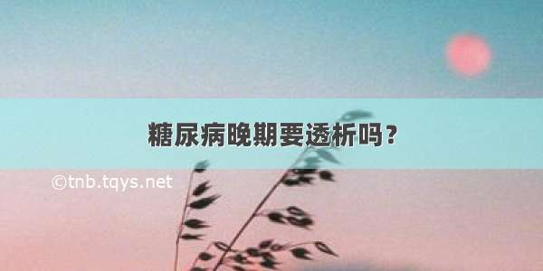 糖尿病晚期要透析吗？