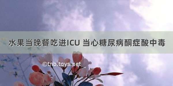 水果当晚餐吃进ICU 当心糖尿病酮症酸中毒