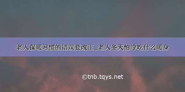 老人保暖习惯的错误要改正_老人冬天怕冷吃什么暖身