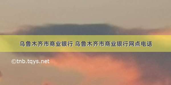 乌鲁木齐市商业银行 乌鲁木齐市商业银行网点电话