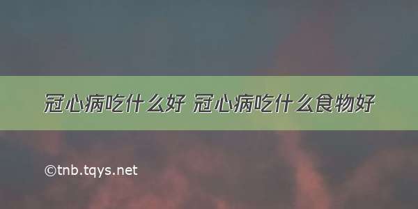 冠心病吃什么好 冠心病吃什么食物好