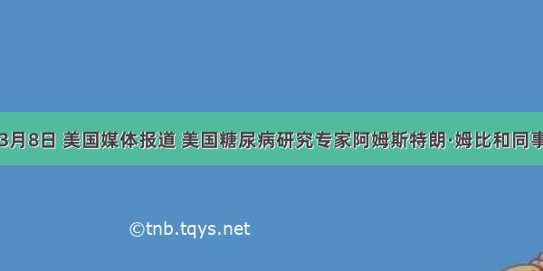 单选题3月8日 美国媒体报道 美国糖尿病研究专家阿姆斯特朗·姆比和同事开发出