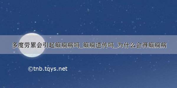 多度劳累会引起癫痫病吗_癫痫遗传吗_为什么会得癫痫病