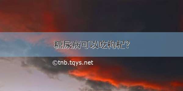 糖尿病可以吃枸杞？