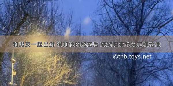 和男友一起出游 得知他的秘密后 旅游归来我决定嫁给他