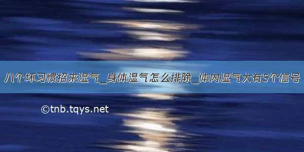 八个坏习惯招来湿气_身体湿气怎么排除_体内湿气大有5个信号