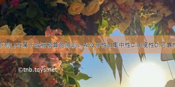 下列( )不属于政府预算的原则。A.公开性B.集中性C.年度性D.可靠性