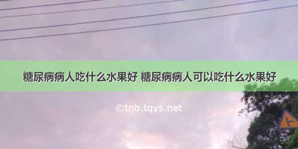 糖尿病病人吃什么水果好 糖尿病病人可以吃什么水果好