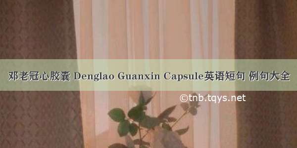 邓老冠心胶囊 Denglao Guanxin Capsule英语短句 例句大全