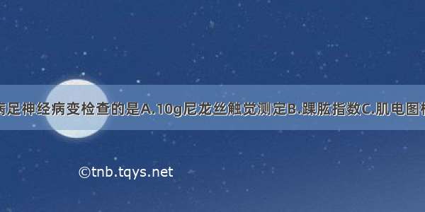 不属于糖尿病足神经病变检查的是A.10g尼龙丝触觉测定B.踝肱指数C.肌电图检查D.皮肤温