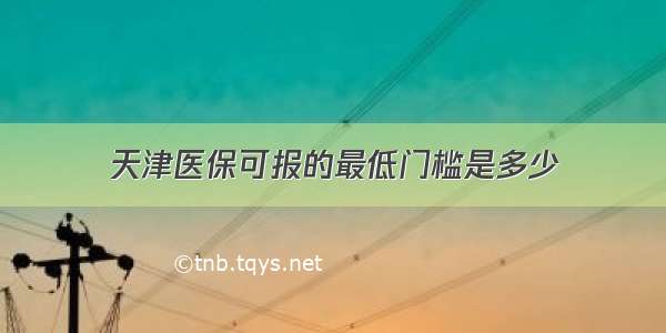 天津医保可报的最低门槛是多少