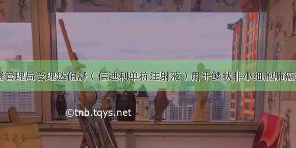 国家药品监督管理局受理达伯舒（信迪利单抗注射液）用于鳞状非小细胞肺癌患者二线治疗