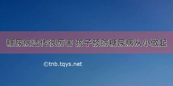 糖尿病遗传很厉害 孩子预防糖尿病从小做起